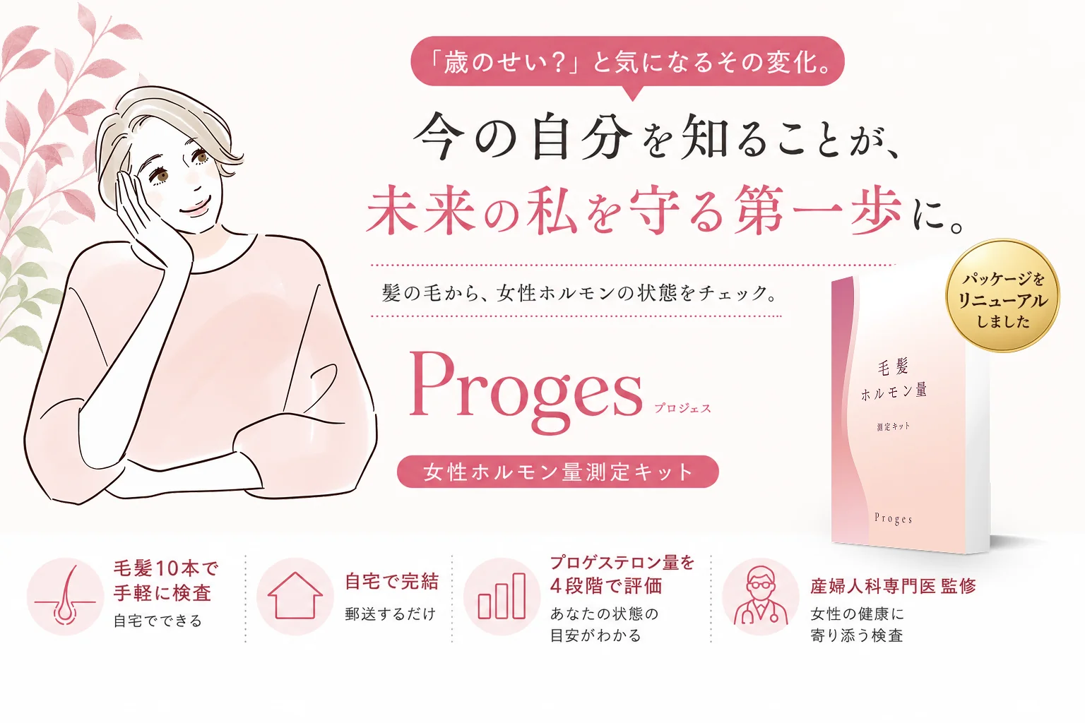 「歳のせい？」と気になるその変化。今の自分を知ることが、未来の私を守る第一歩に。髪の毛から、女性ホルモンの状態をチェック。Proges 女性ホルモン量測定キット