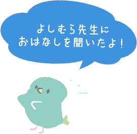 よしむら先生にお話を聞いたよ！