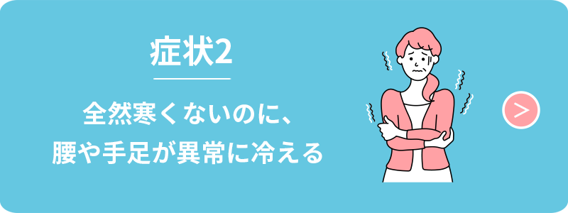 症状2　全然寒くないのに、腰や手足が異常に冷える