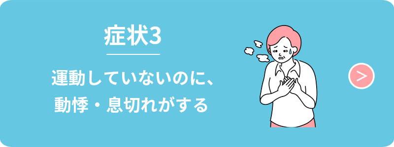 症状3　運動していないのに、動機・息切れがする