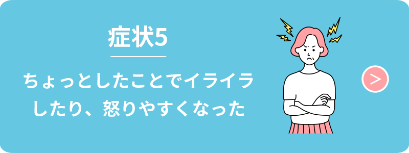 症状5　ちょっとしたことでイライラしたり、怒りやすくなった