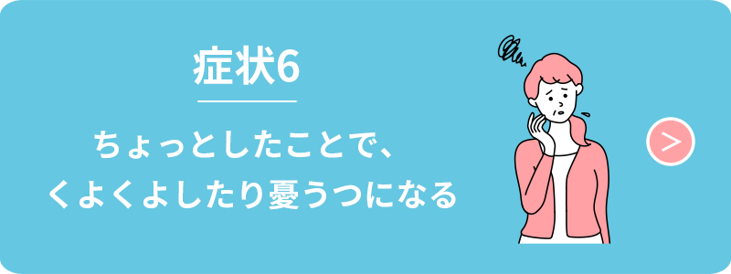 症状6　ちょっとしたことで、くよくよしたり憂うつになる