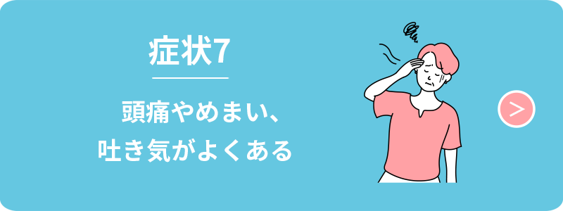 症状7　頭痛やめまい、吐き気がよくある