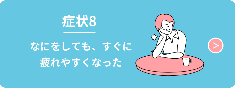 症状8　なにをしても、すぐに疲れやすくなった