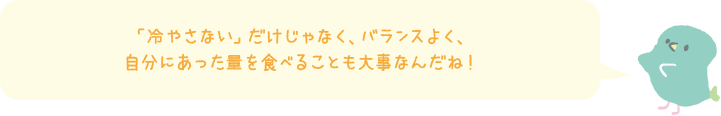 「冷やさない」だけじゃなく、バランスよく、自分にあった量を食べることも大事なんだね！
