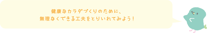 健康的なカラダづくりのために、無理なくできる工夫をとりいれてみよう！