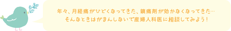 年々、月経痛がひどくなってきた、鎮痛剤が効かなくなってきた・・・そんなときはがまんしないで産婦人科医に相談してみよう！