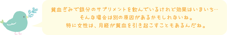 貧血ぎみで鉄分のサプリメントを飲んでるけれど効果はいまいち・・・そんな場合は別の原因があるかもしれないね。特に女性は、月経が貧血を引き起こすこともあるんだね。