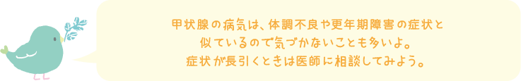 甲状腺の病気は、体調不良や更年期障害の症状と似ているので気づかないことも多いよ。症状が長引くときは医師に相談してみよう。