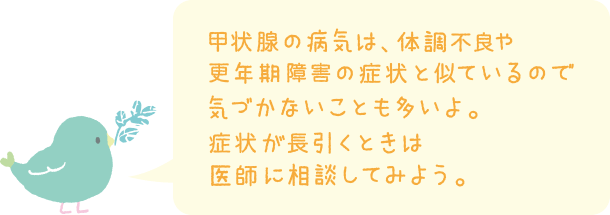 甲状腺の病気は、体調不良や更年期障害の症状と似ているので気づかないことも多いよ。症状が長引くときは医師に相談してみよう。