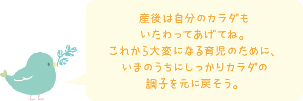 産後は自分のカラダもいたわってあげてね。これから大変になる育児のために、いまのうちにしっかりカラダの調子を元に戻そう。