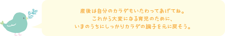 産後は自分のカラダもいたわってあげてね。これから大変になる育児のために、いまのうちにしっかりカラダの調子を元に戻そう。