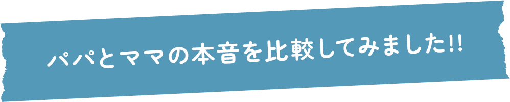 パパとママの本音を比較してみました!!
