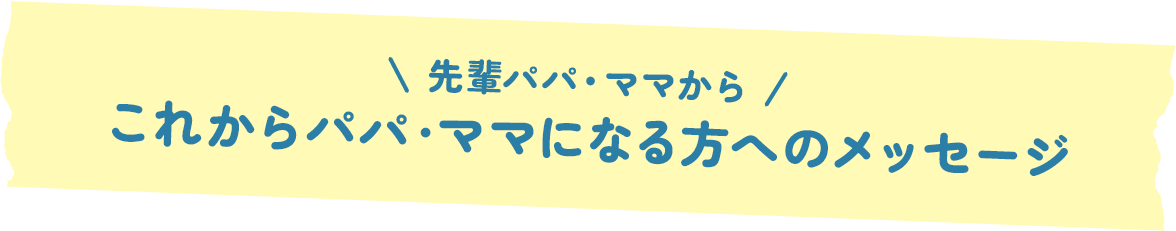 先輩パパ・ママからこれからパパ・ママになる方へのメッセージ